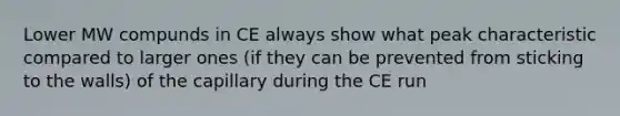 Lower MW compunds in CE always show what peak characteristic compared to larger ones (if they can be prevented from sticking to the walls) of the capillary during the CE run