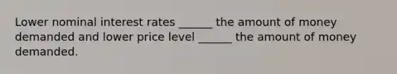 Lower nominal interest rates ______ the amount of money demanded and lower price level ______ the amount of money demanded.