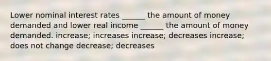 Lower nominal interest rates ______ the amount of money demanded and lower real income ______ the amount of money demanded. increase; increases increase; decreases increase; does not change decrease; decreases