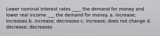 Lower nominal interest rates ____ the demand for money and lower real income ___ the demand for money. a. increase; increases b. increase; decreases c. increase; does not change d. decrease; decreases