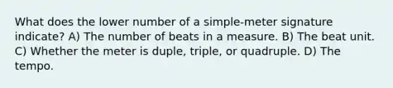 What does the lower number of a simple-meter signature indicate? A) The number of beats in a measure. B) The beat unit. C) Whether the meter is duple, triple, or quadruple. D) The tempo.