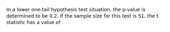 In a lower one-tail hypothesis test situation, the p-value is determined to be 0.2. If the sample size for this test is 51, the t statistic has a value of