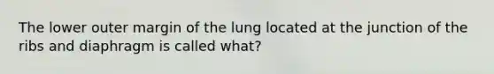 The lower outer margin of the lung located at the junction of the ribs and diaphragm is called what?