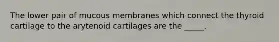 The lower pair of mucous membranes which connect the thyroid cartilage to the arytenoid cartilages are the _____.