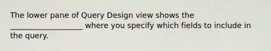 The lower pane of Query Design view shows the ___________________ where you specify which fields to include in the query.