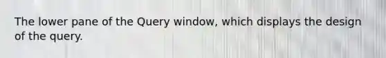 The lower pane of the Query window, which displays the design of the query.