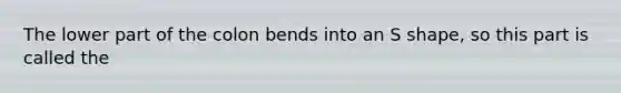 The lower part of the colon bends into an S shape, so this part is called the