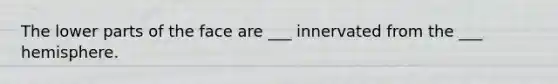 The lower parts of the face are ___ innervated from the ___ hemisphere.