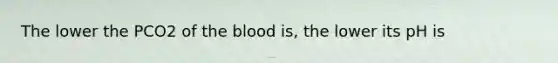 The lower the PCO2 of the blood is, the lower its pH is