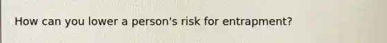 How can you lower a person's risk for entrapment?