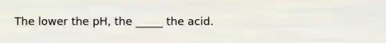 The lower the pH, the _____ the acid.