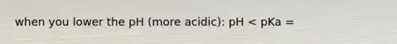 when you lower the pH (more acidic): pH < pKa =