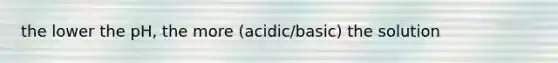 the lower the pH, the more (acidic/basic) the solution