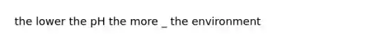 the lower the pH the more _ the environment