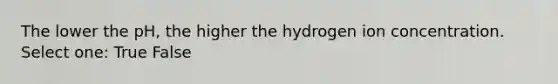 The lower the pH, the higher the hydrogen ion concentration. Select one: True False