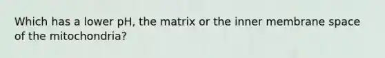 Which has a lower pH, the matrix or the inner membrane space of the mitochondria?