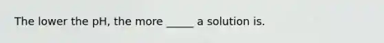 The lower the pH, the more _____ a solution is.