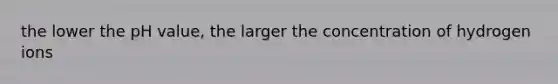 the lower the pH value, the larger the concentration of hydrogen ions