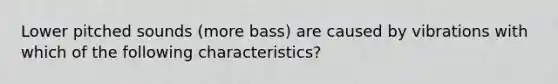 Lower pitched sounds (more bass) are caused by vibrations with which of the following characteristics?