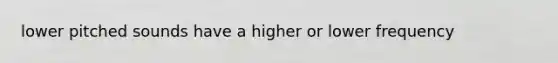 lower pitched sounds have a higher or lower frequency