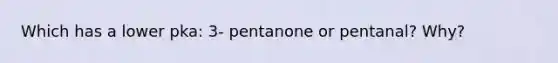 Which has a lower pka: 3- pentanone or pentanal? Why?