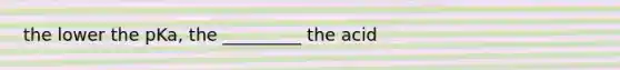 the lower the pKa, the _________ the acid