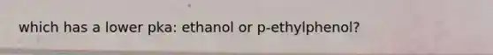 which has a lower pka: ethanol or p-ethylphenol?