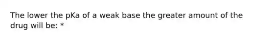 The lower the pKa of a weak base the greater amount of the drug will be: *