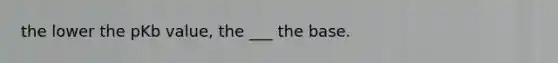 the lower the pKb value, the ___ the base.