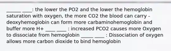 ______ ____: the lower the PO2 and the lower the hemoglobin saturation with oxygen, the more CO2 the blood can carry -deoxyhemoglobin can form more carbaminohemoglobin and buffer more H+ ____ ____ : increased PCO2 causes more Oxygen to dissociate from hemoglobin _____ ____ : Dissociation of oxygen allows more carbon dioxide to bind hemoglobin