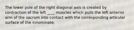 The lower pole of the right diagonal axis is created by contraction of the left ____ muscles which pulls the left anterior arm of the sacrum into contact with the corresponding articular surface of the innominate.