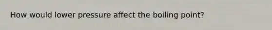 How would lower pressure affect the boiling point?