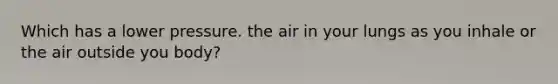 Which has a lower pressure. the air in your lungs as you inhale or the air outside you body?