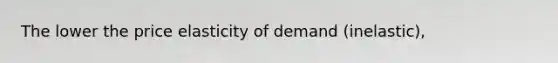 The lower the price elasticity of demand (inelastic),