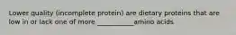 Lower quality (incomplete protein) are dietary proteins that are low in or lack one of more ___________amino acids