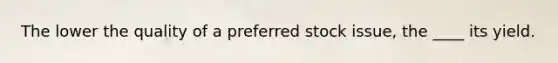 The lower the quality of a preferred stock issue, the ____ its yield.