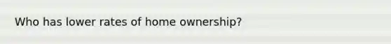 Who has lower rates of home ownership?