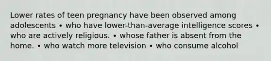 Lower rates of teen pregnancy have been observed among adolescents ∙ who have lower-than-average intelligence scores ∙ who are actively religious. ∙ whose father is absent from the home. ∙ who watch more television ∙ who consume alcohol