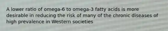 A lower ratio of omega-6 to omega-3 fatty acids is more desirable in reducing the risk of many of the chronic diseases of high prevalence in Western societies