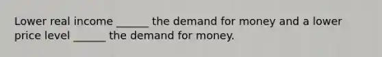 Lower real income ______ the demand for money and a lower price level ______ the demand for money.