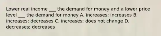 Lower real income ___ the demand for money and a lower price level ___ the demand for money A. increases; increases B. increases; decreases C. increases; does not change D. decreases; decreases