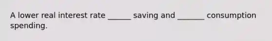 A lower real interest rate ______ saving and _______ consumption spending.