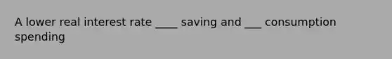 A lower real interest rate ____ saving and ___ consumption spending