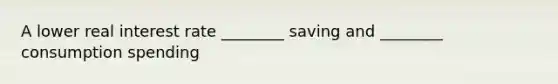 A lower real interest rate ________ saving and ________ consumption spending