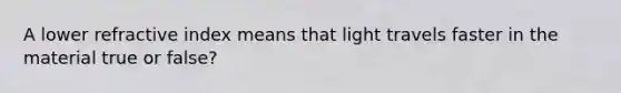 A lower refractive index means that light travels faster in the material true or false?