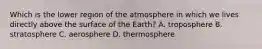 Which is the lower region of the atmosphere in which we lives directly above the surface of the Earth? A. troposphere B. stratosphere C. aerosphere D. thermosphere