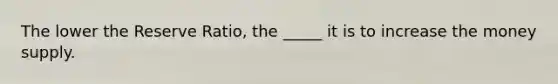 The lower the Reserve Ratio, the _____ it is to increase the money supply.