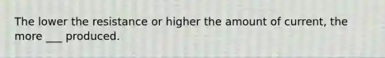 The lower the resistance or higher the amount of current, the more ___ produced.