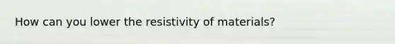 How can you lower the resistivity of materials?