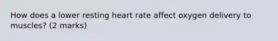 How does a lower resting heart rate affect oxygen delivery to muscles? (2 marks)